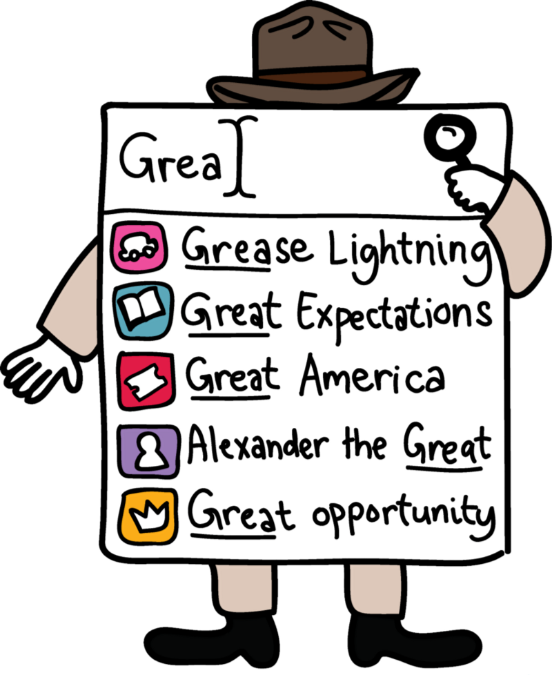 An illustration of an autocorrect typeahead function including icons. In this illustration the user has typed in word "Grea" and the suggestions are "Grease Lightning" with an icon of a car, "Great Expectations" with an icon of a book, "Great America" with an icon of a ticket stub, "Alexander the Great" with the icon of a person, and "Great opportunity" with the icon of a crown.